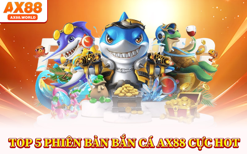 Top 5 Phiên Bản Bắn Cá AX88 Cực Hot